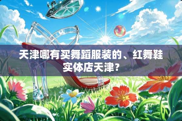天津哪有买舞蹈服装的、红舞鞋实体店天津？