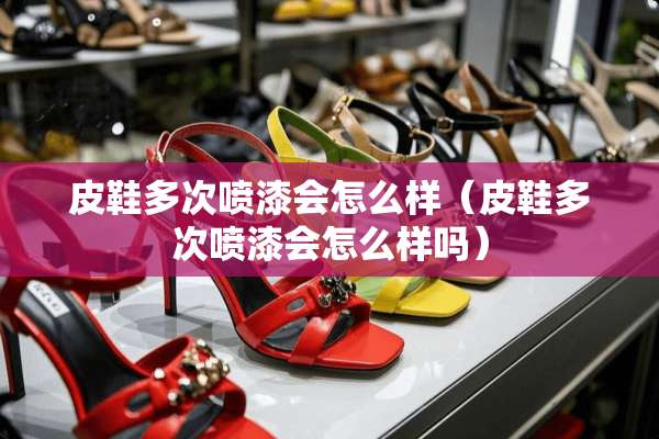 皮鞋多次喷漆会怎么样（皮鞋多次喷漆会怎么样吗）