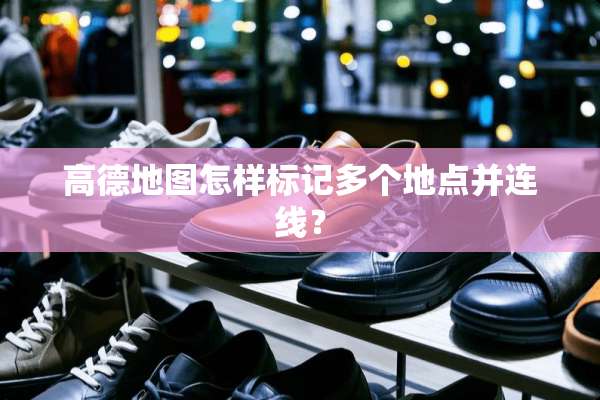 高德地图怎样标记多个地点并连线？