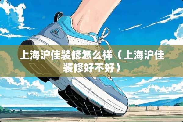 上海沪佳装修怎么样（上海沪佳装修好不好）