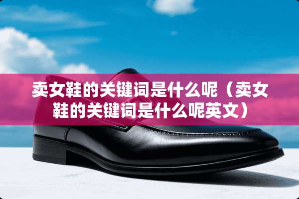 卖女鞋的关键词是什么呢（卖女鞋的关键词是什么呢英文）
