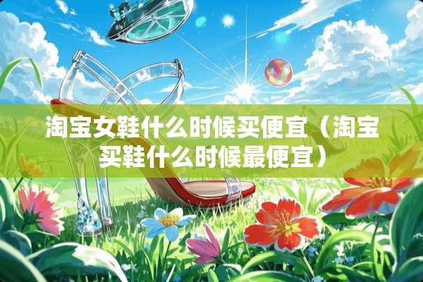 淘宝女鞋什么时候买便宜(淘宝买鞋什么时候最便宜) 淘宝女鞋什么时候买便宜(淘宝买鞋什么时候最便宜)