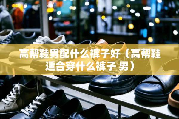 高帮鞋男配什么裤子好（高帮鞋适合穿什么裤子 男）