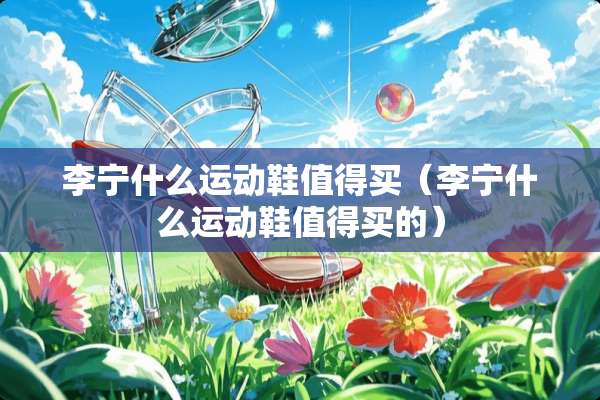 李宁什么运动鞋值得买（李宁什么运动鞋值得买的）