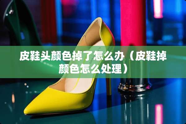 皮鞋头颜色掉了怎么办（皮鞋掉颜色怎么处理）