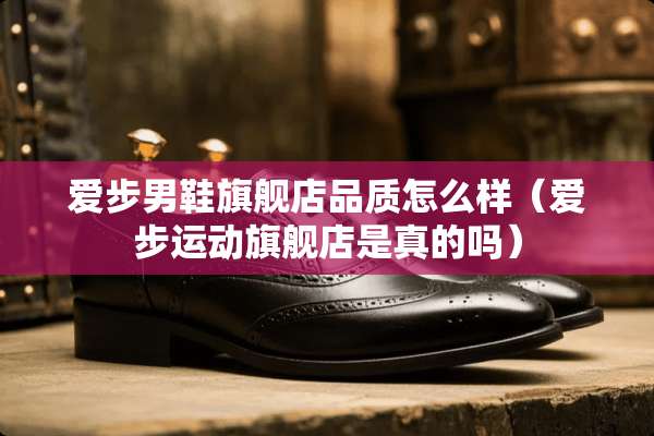 爱步男鞋旗舰店品质怎么样（爱步运动旗舰店是真的吗）