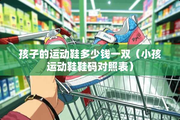 孩子的运动鞋多少钱一双（小孩运动鞋鞋码对照表）