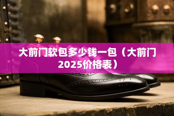 大前门软包多少钱一包（大前门2025价格表）