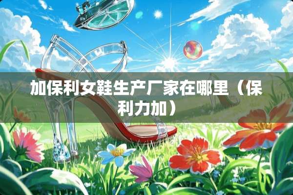 加保利女鞋生产厂家在哪里（保利力加）
