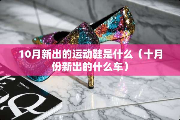 10月新出的运动鞋是什么（十月份新出的什么车）
