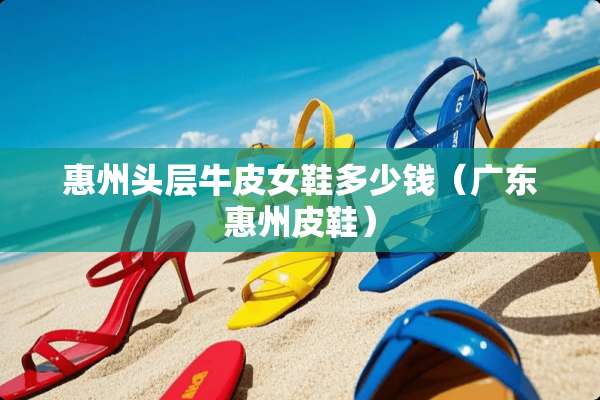 惠州头层牛皮女鞋多少钱（广东惠州皮鞋）