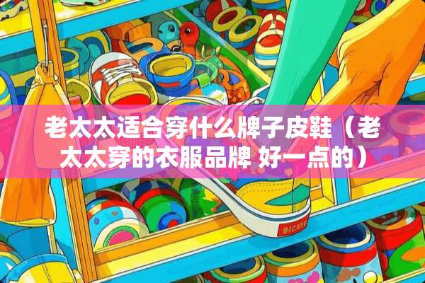 老太太适合穿什么牌子皮鞋（老太太穿的衣服品牌 好一点的）