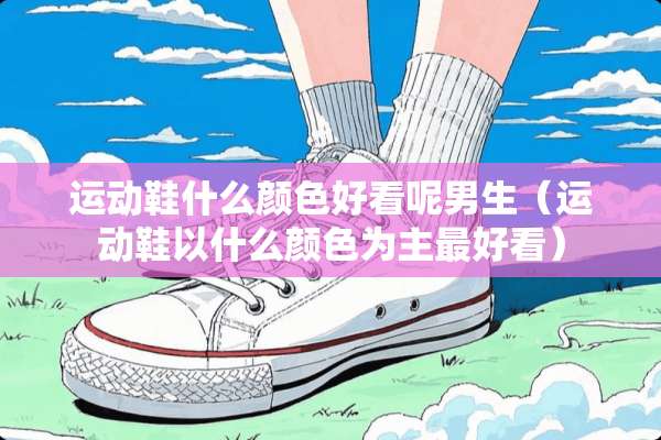 运动鞋什么颜色好看呢男生（运动鞋以什么颜色为主最好看）