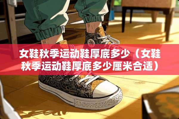 女鞋秋季运动鞋厚底多少(女鞋秋季运动鞋厚底多少厘米合适) 女鞋秋季运动鞋厚底多少(女鞋秋季运动鞋厚底多少厘米合适)