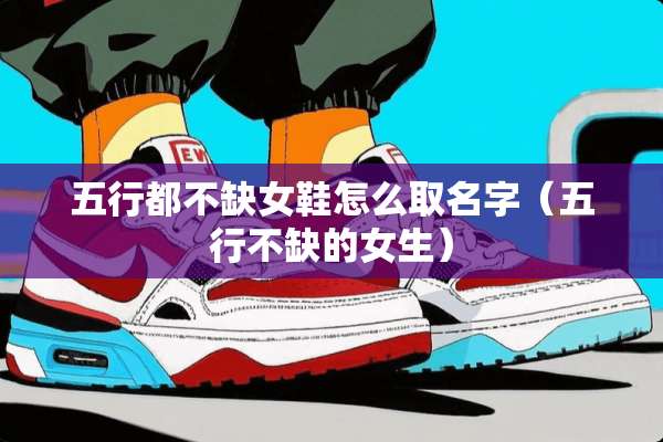 五行都不缺女鞋怎么取名字（五行不缺的女生）