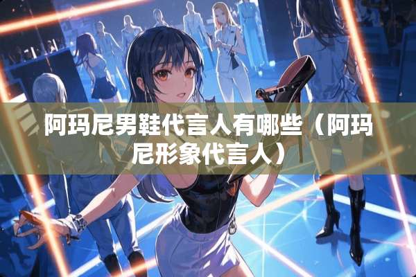 阿玛尼男鞋代言人有哪些(阿玛尼形象代言人) 阿玛尼男鞋代言人有哪些(阿玛尼形象代言人)