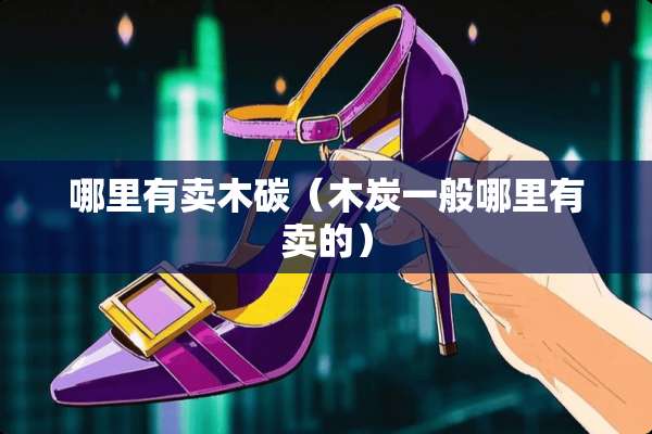 哪里有卖木碳（木炭一般哪里有卖的）