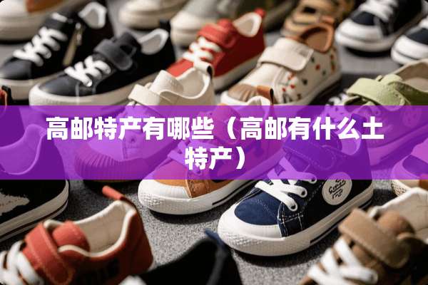 高邮特产有哪些(高邮有什么土特产) 高邮特产有哪些(高邮有什么土特产)