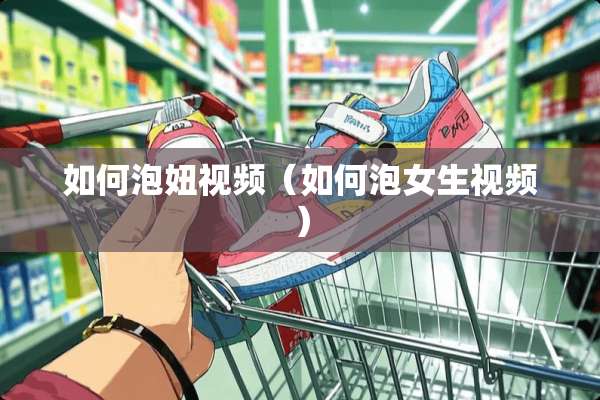 如何泡妞视频（如何泡女生视频）