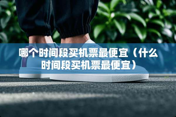 哪个时间段买机票最便宜（什么时间段买机票最便宜）