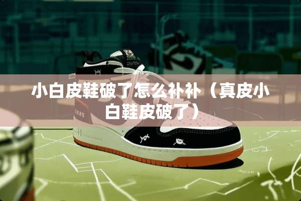 小白皮鞋破了怎么补补（真皮小白鞋皮破了）