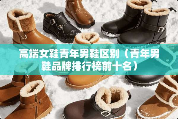 高端女鞋青年男鞋区别（青年男鞋品牌排行榜前十名）