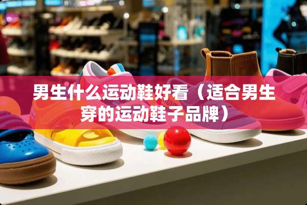 男生什么运动鞋好看（适合男生穿的运动鞋子品牌）