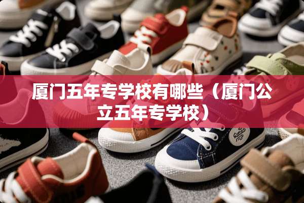 厦门五年专学校有哪些（厦门公立五年专学校）