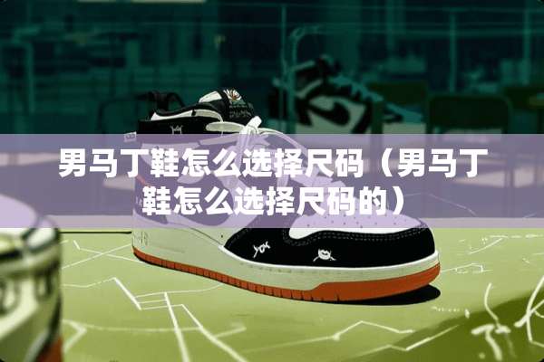 男马丁鞋怎么选择尺码（男马丁鞋怎么选择尺码的）
