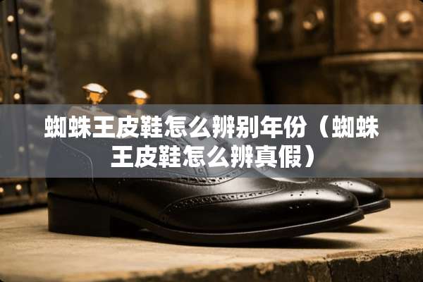 蜘蛛王皮鞋怎么辨别年份(蜘蛛王皮鞋怎么辨真假) 蜘蛛王皮鞋怎么辨别年份(蜘蛛王皮鞋怎么辨真假)