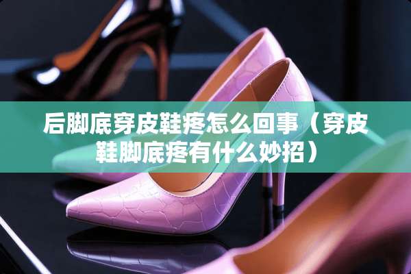 后脚底穿皮鞋疼怎么回事（穿皮鞋脚底疼有什么妙招）