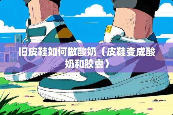 旧皮鞋如何做酸奶(皮鞋变成酸奶和胶囊) 旧皮鞋如何做酸奶(皮鞋变成酸奶和胶囊)