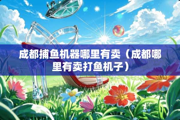成都***器哪里有卖（成都哪里有卖打鱼机子）