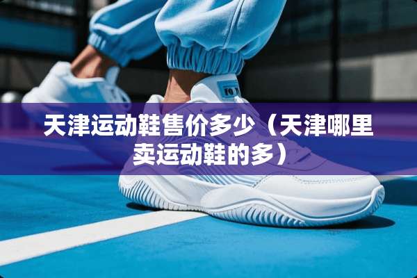 天津运动鞋售价多少（天津哪里卖运动鞋的多）