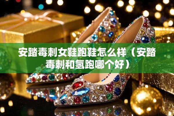 安踏毒刺女鞋跑鞋怎么样(安踏毒刺和氢跑哪个好) 安踏毒刺女鞋跑鞋怎么样(安踏毒刺和氢跑哪个好)