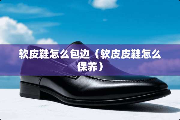 软皮鞋怎么包边（软皮皮鞋怎么保养）