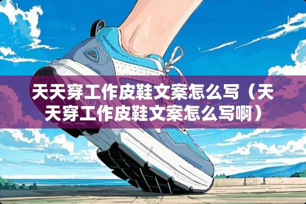 天天穿工作皮鞋文案怎么写（天天穿工作皮鞋文案怎么写啊）