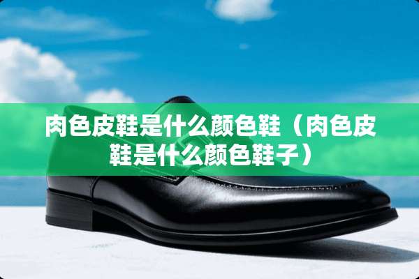 肉色皮鞋是什么颜色鞋（肉色皮鞋是什么颜色鞋子）