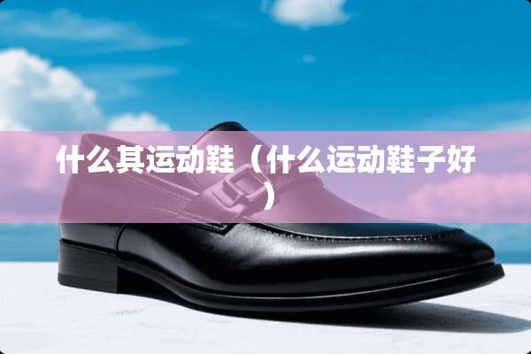 什么其运动鞋（什么运动鞋子好）