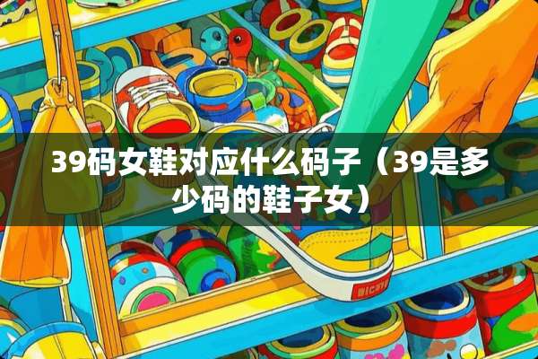 39码女鞋对应什么码子（39是多少码的鞋子女）