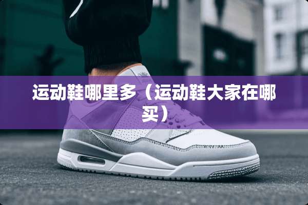 运动鞋哪里多（运动鞋大家在哪买）