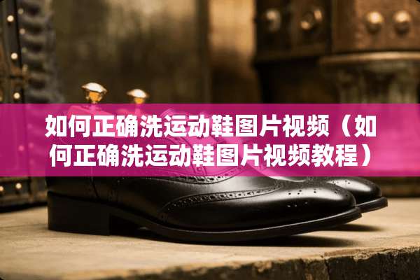 如何正确洗运动鞋图片视频（如何正确洗运动鞋图片视频教程）
