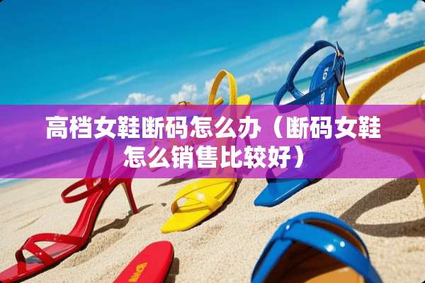 高档女鞋断码怎么办（断码女鞋怎么销售比较好）
