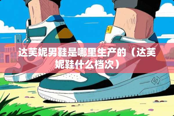 达芙妮男鞋是哪里生产的（达芙妮鞋什么档次）
