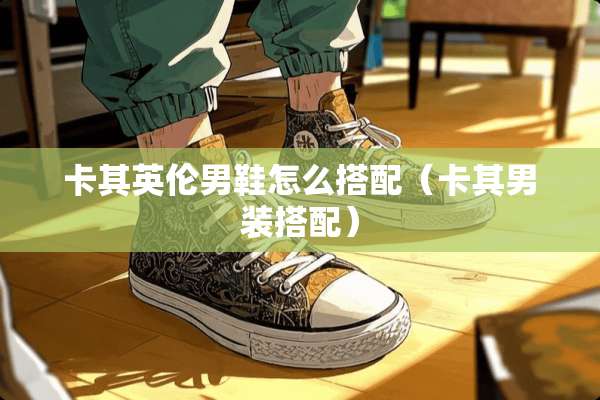 卡其英伦男鞋怎么搭配（卡其男装搭配）