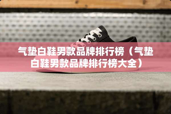 气垫白鞋男款品牌排行榜（气垫白鞋男款品牌排行榜大全）