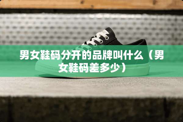 男女鞋码分开的品牌叫什么（男女鞋码差多少）