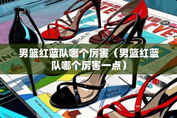 男篮红蓝队哪个厉害（男篮红蓝队哪个厉害一点）