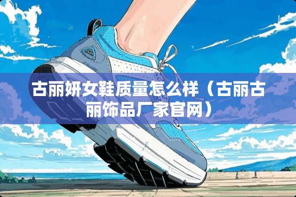古丽妍女鞋质量怎么样（古丽古丽饰品厂家官网）