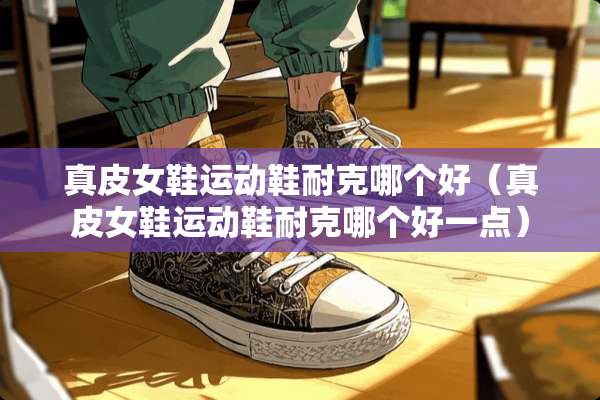 真皮女鞋运动鞋耐克哪个好（真皮女鞋运动鞋耐克哪个好一点）